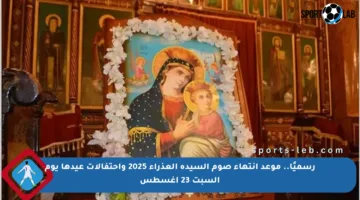 رسميًا.. موعد انتهاء صوم السيدة العذراء 2025 واحتفالات عيدها يوم السبت 23 أغسطس